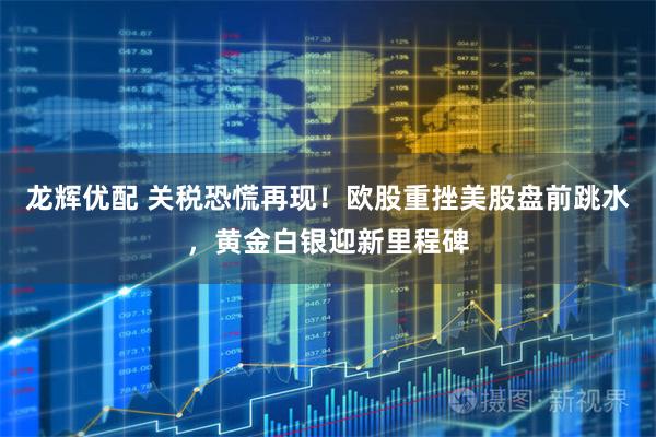 龙辉优配 关税恐慌再现！欧股重挫美股盘前跳水，黄金白银迎新里程碑