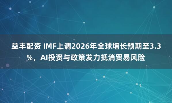 益丰配资 IMF上调2026年全球增长预期至3.3%，AI投资与政策发力抵消贸易风险