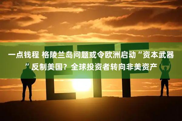 一点钱程 格陵兰岛问题或令欧洲启动“资本武器”反制美国？全球投资者转向非美资产