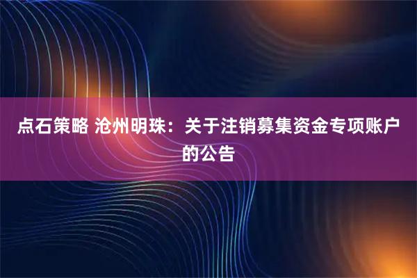 点石策略 沧州明珠：关于注销募集资金专项账户的公告