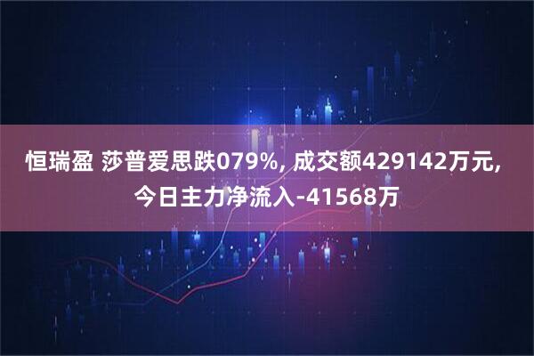 恒瑞盈 莎普爱思跌079%, 成交额429142万元, 今日主力净流入-41568万