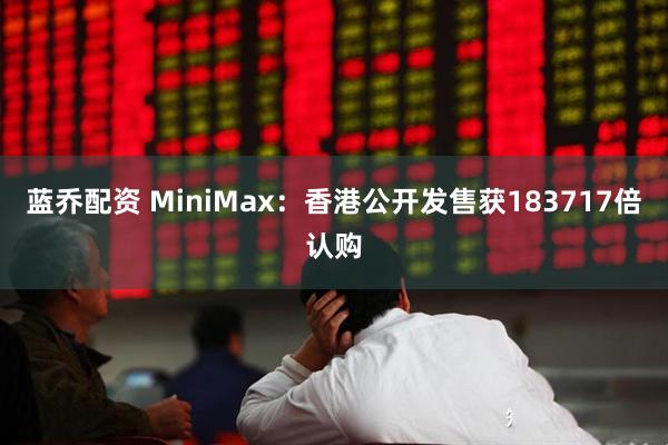 蓝乔配资 MiniMax：香港公开发售获183717倍认购