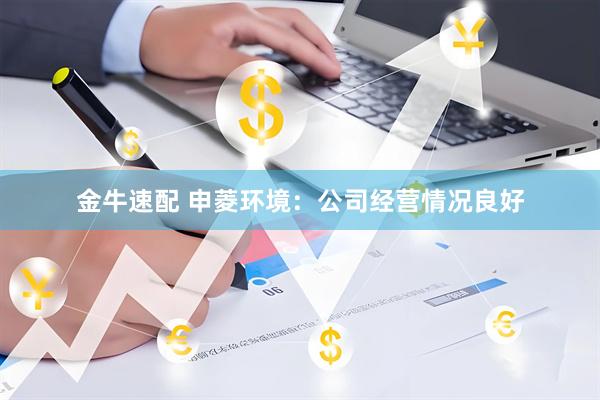 金牛速配 申菱环境：公司经营情况良好