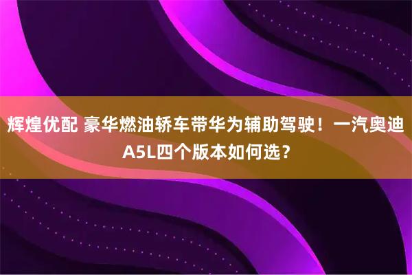 辉煌优配 豪华燃油轿车带华为辅助驾驶！一汽奥迪A5L四个版本如何选？
