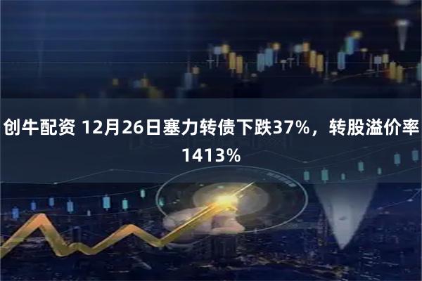 创牛配资 12月26日塞力转债下跌37%，转股溢价率1413%