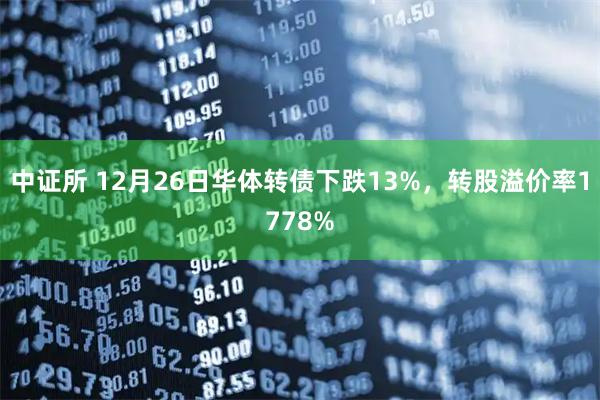中证所 12月26日华体转债下跌13%，转股溢价率1778%