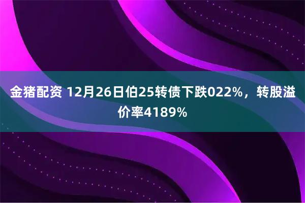 金猪配资 12月26日伯25转债下跌022%，转股溢价率4189%