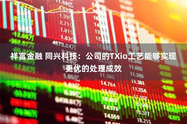 祥富金融 同兴科技：公司的TXio工艺能够实现更优的处理成效