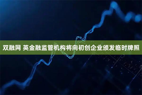 双融网 英金融监管机构将向初创企业颁发临时牌照