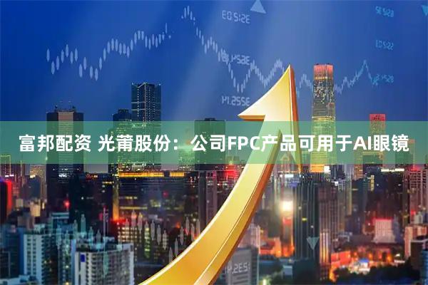 富邦配资 光莆股份：公司FPC产品可用于AI眼镜