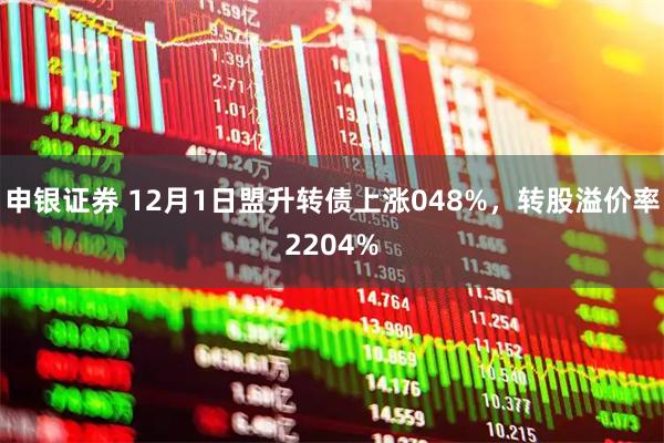 申银证券 12月1日盟升转债上涨048%，转股溢价率2204%