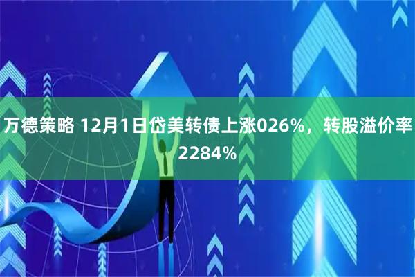 万德策略 12月1日岱美转债上涨026%，转股溢价率2284%