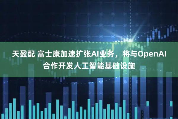 天盈配 富士康加速扩张AI业务，将与OpenAI合作开发人工智能基础设施