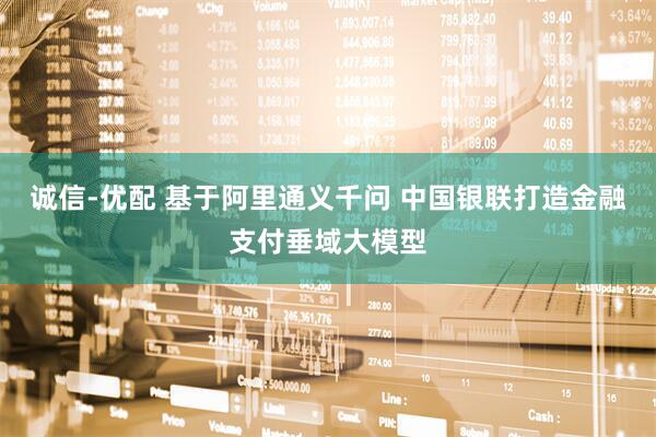 诚信-优配 基于阿里通义千问 中国银联打造金融支付垂域大模型