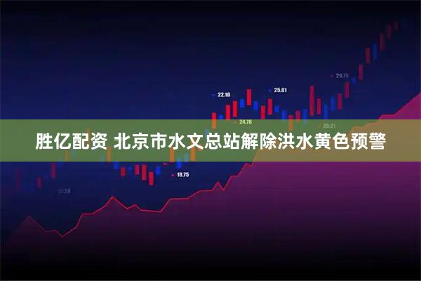 胜亿配资 北京市水文总站解除洪水黄色预警