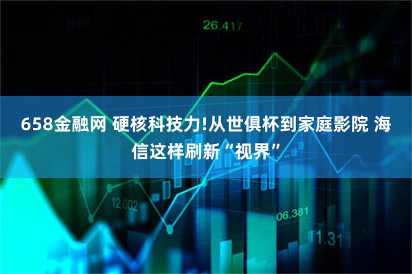 658金融网 硬核科技力!从世俱杯到家庭影院 海信这样刷新“视界”