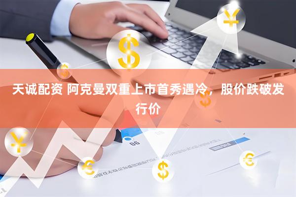 天诚配资 阿克曼双重上市首秀遇冷，股价跌破发行价