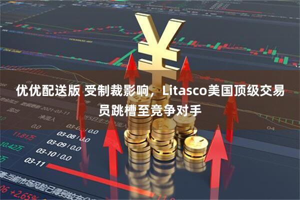 优优配送版 受制裁影响，Litasco美国顶级交易员跳槽至竞争对手