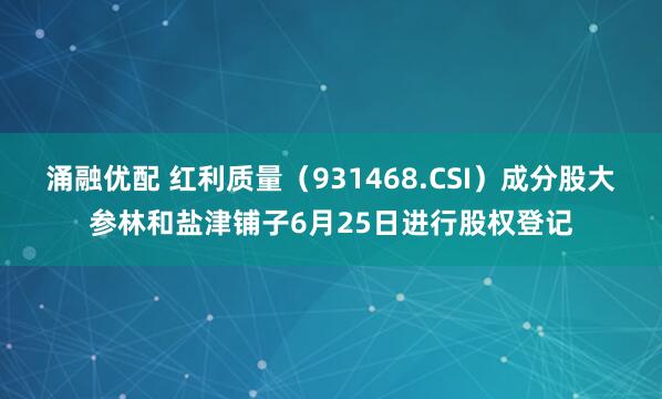 涌融优配 红利质量(931468.CSI)成分股大参林和盐津铺子6月25日进行股权登记