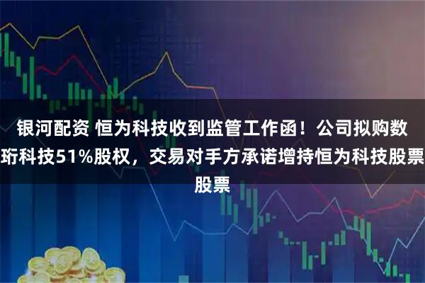 银河配资 恒为科技收到监管工作函！公司拟购数珩科技51%股权，交易对手方承诺增持恒为科技股票