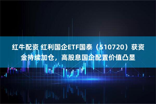 红牛配资 红利国企ETF国泰(510720)获资金持续加仓,高股息国企配置价值凸显