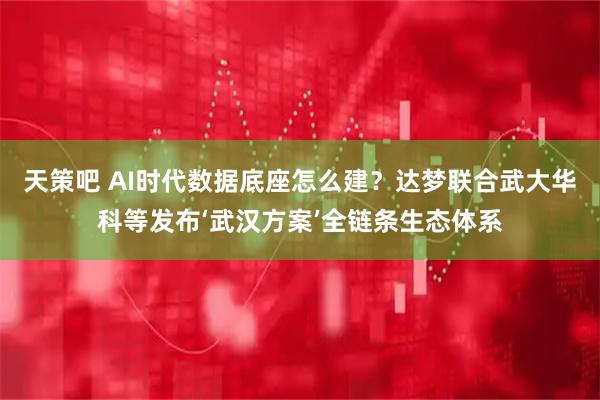 天策吧 AI时代数据底座怎么建？达梦联合武大华科等发布‘武汉方案’全链条生态体系