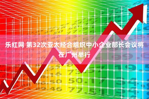 乐红网 第32次亚太经合组织中小企业部长会议将在广州举行