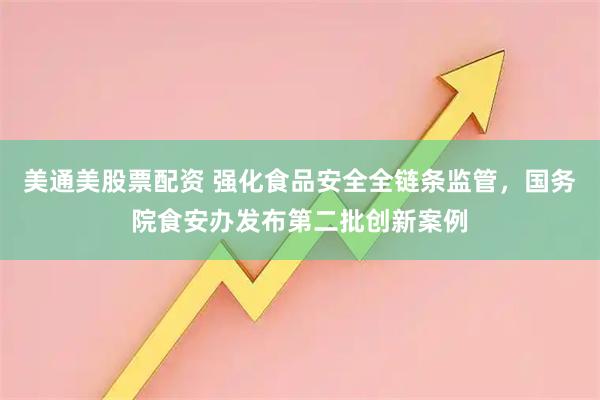 美通美股票配资 强化食品安全全链条监管，国务院食安办发布第二批创新案例